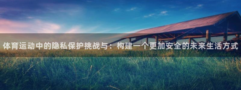 哈哈体育下载：体育运动中的隐私保护挑战与：构建一个更加安全的未来生活方式