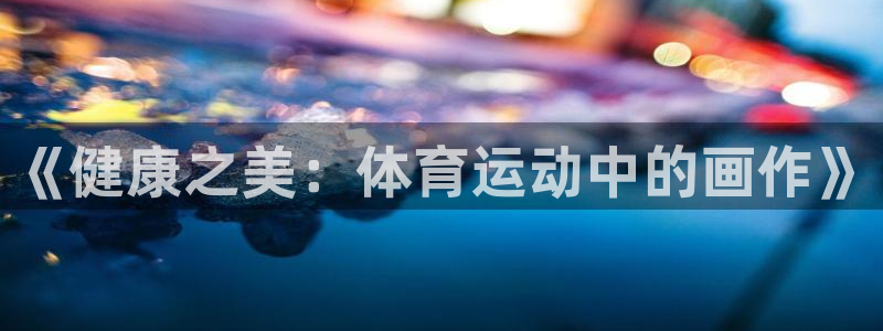 哈哈体育：《健康之美：体育运动中的画作》